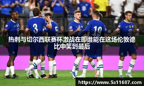 热刺与切尔西联赛杯激战在即谁能在这场伦敦德比中笑到最后